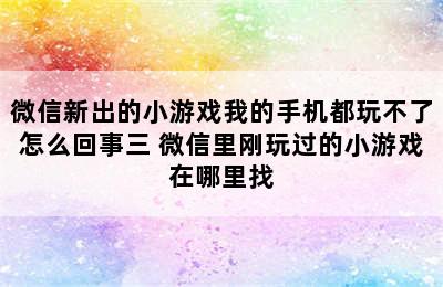 微信新出的小游戏我的手机都玩不了怎么回事三 微信里刚玩过的小游戏在哪里找